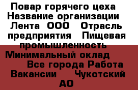 Повар горячего цеха › Название организации ­ Лента, ООО › Отрасль предприятия ­ Пищевая промышленность › Минимальный оклад ­ 29 987 - Все города Работа » Вакансии   . Чукотский АО